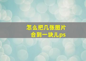 怎么把几张图片合到一块儿ps