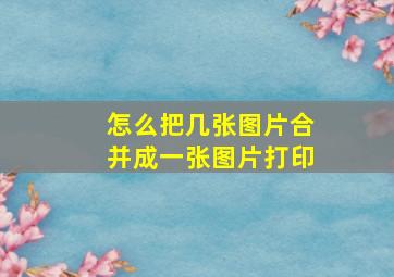 怎么把几张图片合并成一张图片打印