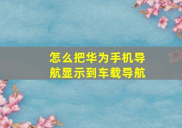 怎么把华为手机导航显示到车载导航