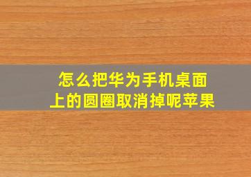 怎么把华为手机桌面上的圆圈取消掉呢苹果