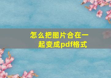 怎么把图片合在一起变成pdf格式