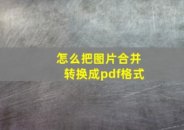 怎么把图片合并转换成pdf格式