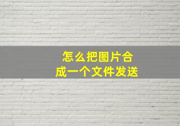 怎么把图片合成一个文件发送