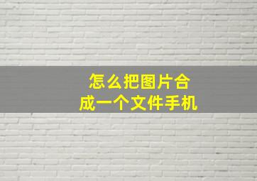 怎么把图片合成一个文件手机