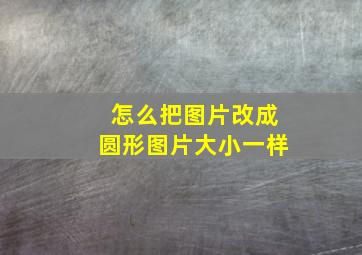 怎么把图片改成圆形图片大小一样