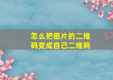 怎么把图片的二维码变成自己二维码