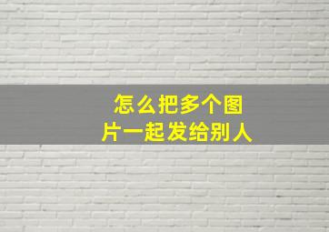 怎么把多个图片一起发给别人