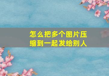 怎么把多个图片压缩到一起发给别人