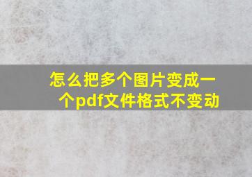 怎么把多个图片变成一个pdf文件格式不变动