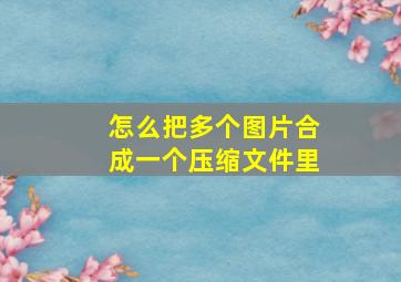 怎么把多个图片合成一个压缩文件里