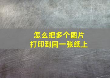 怎么把多个图片打印到同一张纸上