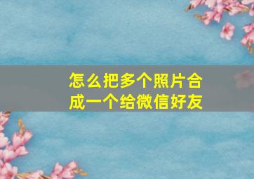 怎么把多个照片合成一个给微信好友