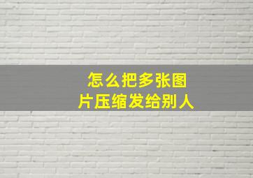 怎么把多张图片压缩发给别人