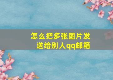 怎么把多张图片发送给别人qq邮箱