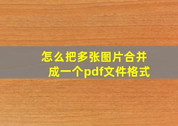 怎么把多张图片合并成一个pdf文件格式