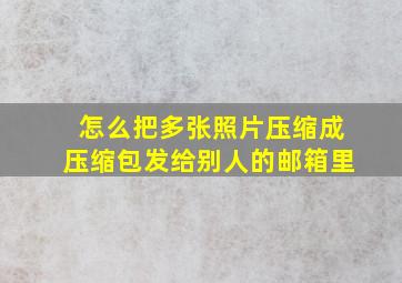 怎么把多张照片压缩成压缩包发给别人的邮箱里