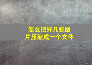 怎么把好几张图片压缩成一个文件