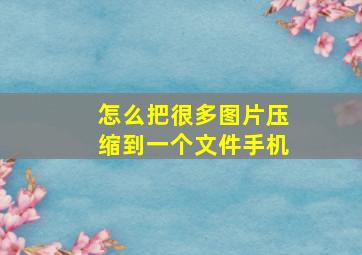 怎么把很多图片压缩到一个文件手机