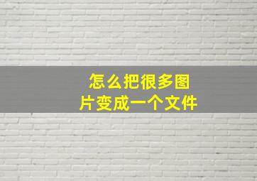 怎么把很多图片变成一个文件