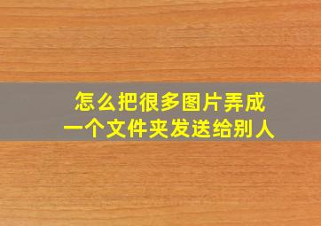 怎么把很多图片弄成一个文件夹发送给别人