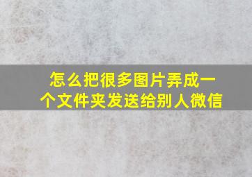 怎么把很多图片弄成一个文件夹发送给别人微信