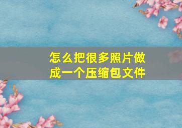 怎么把很多照片做成一个压缩包文件