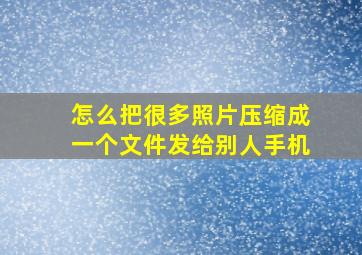 怎么把很多照片压缩成一个文件发给别人手机