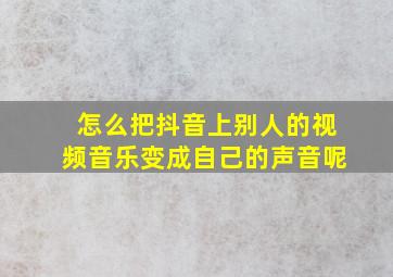 怎么把抖音上别人的视频音乐变成自己的声音呢