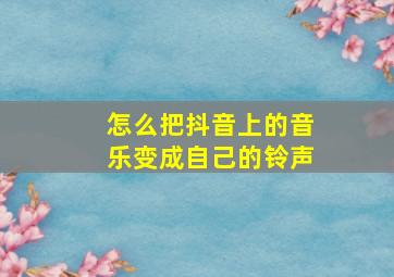 怎么把抖音上的音乐变成自己的铃声