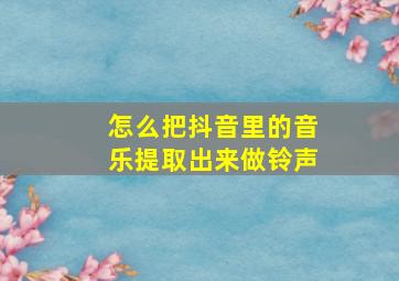 怎么把抖音里的音乐提取出来做铃声