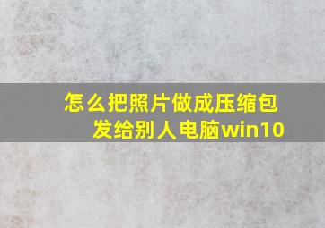 怎么把照片做成压缩包发给别人电脑win10