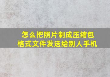 怎么把照片制成压缩包格式文件发送给别人手机