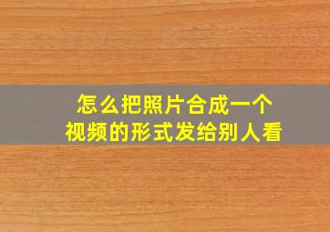 怎么把照片合成一个视频的形式发给别人看