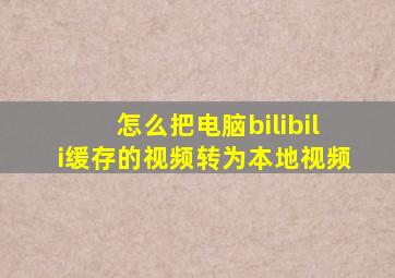 怎么把电脑bilibili缓存的视频转为本地视频