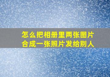 怎么把相册里两张图片合成一张照片发给别人