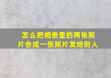 怎么把相册里的两张照片合成一张照片发给别人