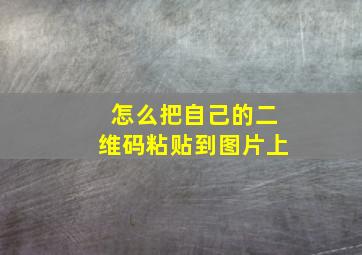 怎么把自己的二维码粘贴到图片上