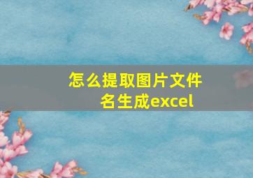 怎么提取图片文件名生成excel