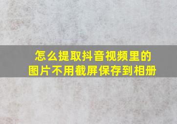 怎么提取抖音视频里的图片不用截屏保存到相册