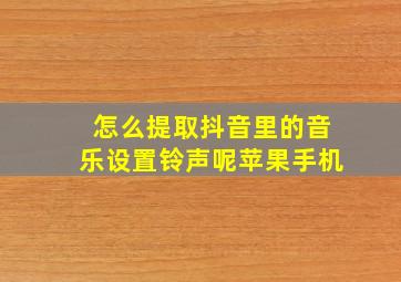 怎么提取抖音里的音乐设置铃声呢苹果手机