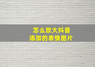 怎么放大抖音添加的表情图片