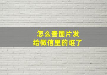 怎么查图片发给微信里的谁了