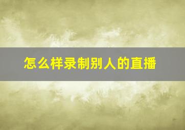 怎么样录制别人的直播