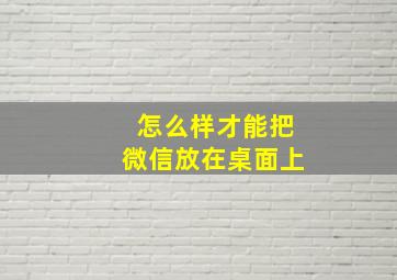 怎么样才能把微信放在桌面上