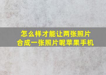 怎么样才能让两张照片合成一张照片呢苹果手机