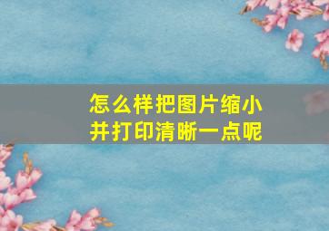 怎么样把图片缩小并打印清晰一点呢