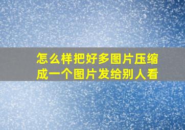 怎么样把好多图片压缩成一个图片发给别人看