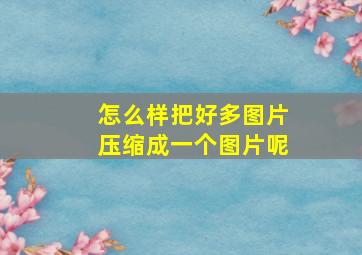 怎么样把好多图片压缩成一个图片呢