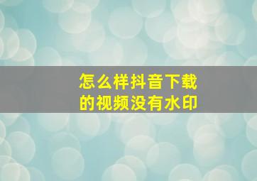 怎么样抖音下载的视频没有水印