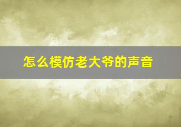 怎么模仿老大爷的声音